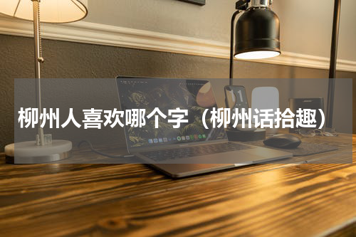 柳州人喜欢哪个字（柳州话拾趣）