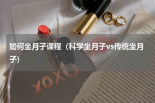 如何坐月子课程（科学坐月子vs传统坐月子）