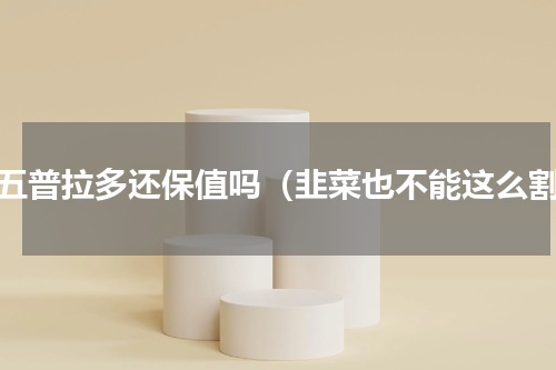 国五普拉多还保值吗（韭菜也不能这么割）