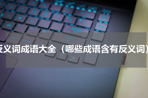 反义词成语大全（哪些成语含有反义词）