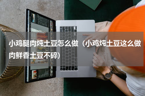 小鸡腿肉炖土豆怎么做（小鸡炖土豆这么做肉鲜香土豆不碎）