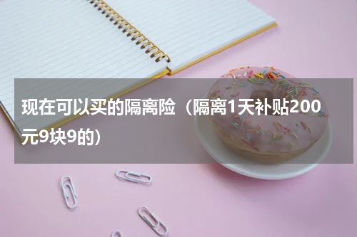 现在可以买的隔离险（隔离1天补贴200元9块9的）