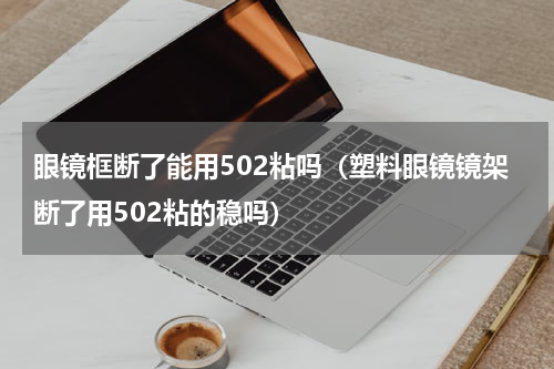 眼镜框断了能用502粘吗（塑料眼镜镜架断了用502粘的稳吗）
