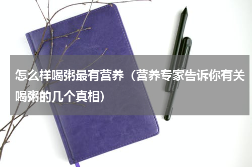 怎么样喝粥最有营养（营养专家告诉你有关喝粥的几个真相）