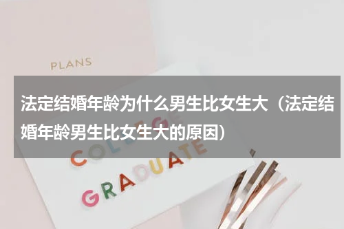 法定结婚年龄为什么男生比女生大（法定结婚年龄男生比女生大的原因）