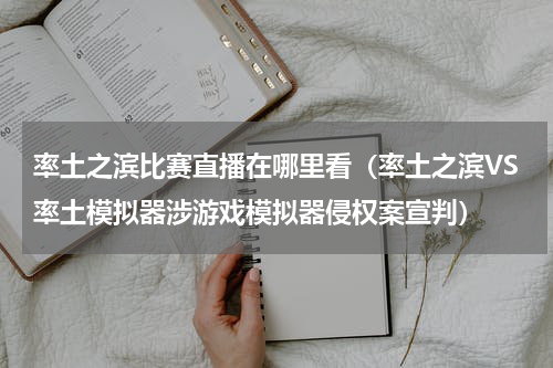 率土之滨比赛直播在哪里看（率土之滨VS率土模拟器涉游戏模拟器侵权案宣判）