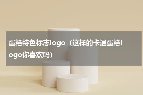 蛋糕特色标志logo（这样的卡通蛋糕logo你喜欢吗）