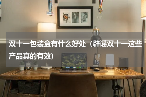 双十一包装盒有什么好处（辟谣双十一这些产品真的有效）
