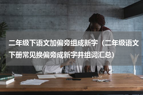 二年级下语文加偏旁组成新字（二年级语文下册常见换偏旁成新字并组词汇总）