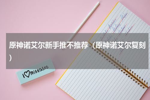 原神诺艾尔新手推不推荐（原神诺艾尔复刻）