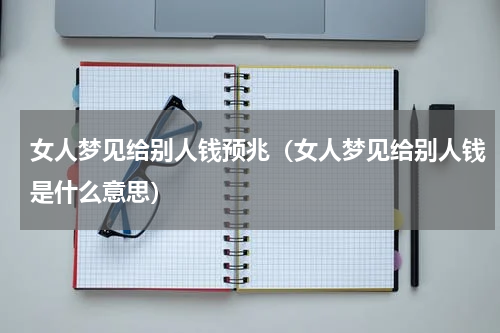 女人梦见给别人钱预兆（女人梦见给别人钱是什么意思）