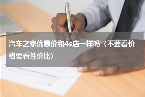 汽车之家优惠价和4s店一样吗（不要看价格要看性价比）