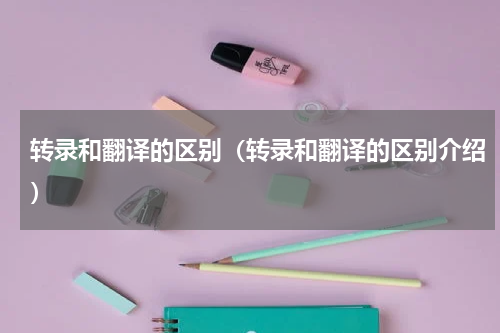 转录和翻译的区别（转录和翻译的区别介绍）