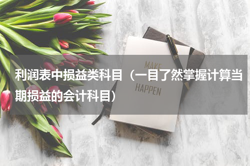 利润表中损益类科目（一目了然掌握计算当期损益的会计科目）