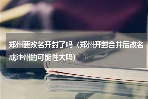 郑州要改名开封了吗（郑州开封合并后改名成汴州的可能性大吗）