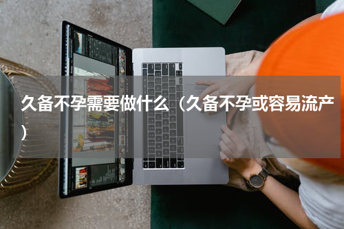 久备不孕需要做什么（久备不孕或容易流产）