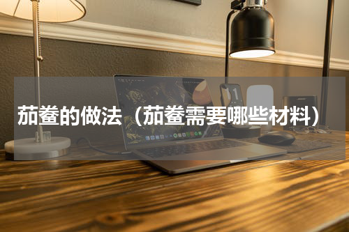 茄鲞的做法（茄鲞需要哪些材料）