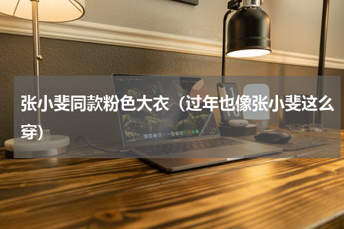 张小斐同款粉色大衣（过年也像张小斐这么穿）