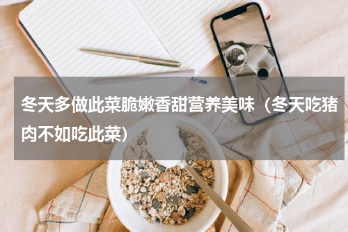 冬天多做此菜脆嫩香甜营养美味（冬天吃猪肉不如吃此菜）
