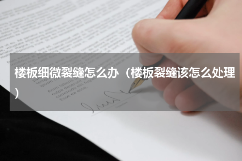 楼板细微裂缝怎么办（楼板裂缝该怎么处理）