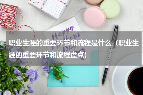 职业生涯的重要环节和流程是什么（职业生涯的重要环节和流程盘点）