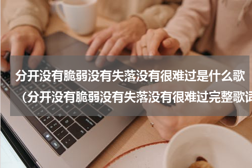 分开没有脆弱没有失落没有很难过是什么歌（分开没有脆弱没有失落没有很难过完整歌词）