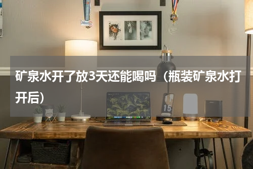 矿泉水开了放3天还能喝吗（瓶装矿泉水打开后）