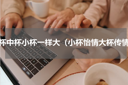 大杯中杯小杯一样大（小杯怡情大杯传情）
