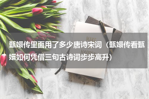 甄嬛传里面用了多少唐诗宋词（甄嬛传看甄嬛如何凭借三句古诗词步步高升）