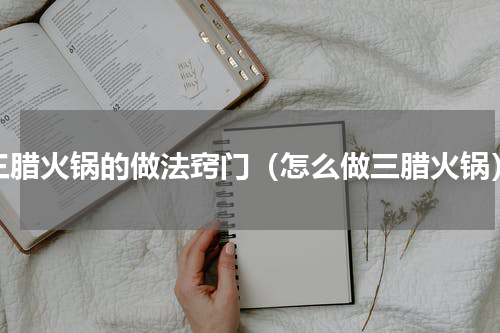 三腊火锅的做法窍门（怎么做三腊火锅）