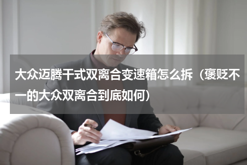 大众迈腾干式双离合变速箱怎么拆（褒贬不一的大众双离合到底如何）