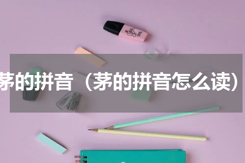 茅的拼音（茅的拼音怎么读）