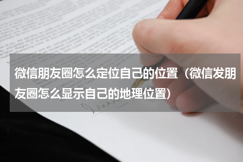 微信朋友圈怎么定位自己的位置（微信发朋友圈怎么显示自己的地理位置）