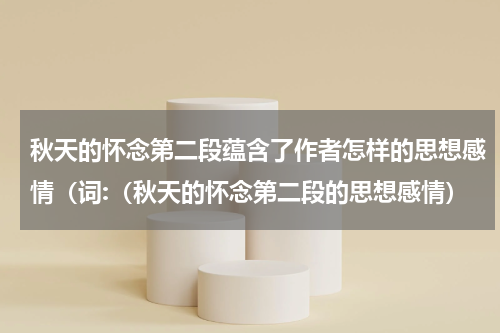 秋天的怀念第二段蕴含了作者怎样的思想感情（词:（秋天的怀念第二段的思想感情）