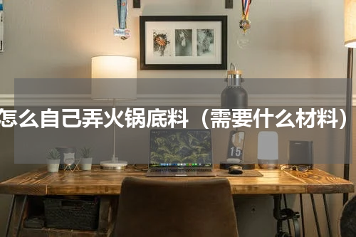 怎么自己弄火锅底料（需要什么材料）