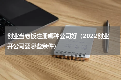 创业当老板注册哪种公司好（2022创业开公司要哪些条件）