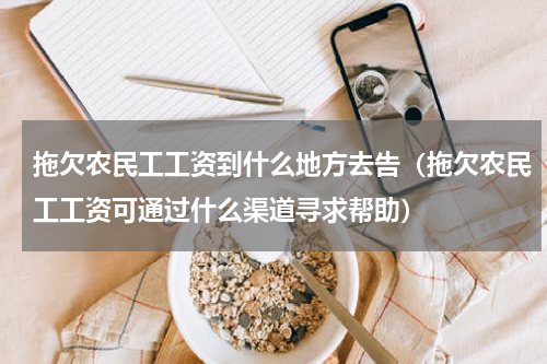 拖欠农民工工资到什么地方去告（拖欠农民工工资可通过什么渠道寻求帮助）