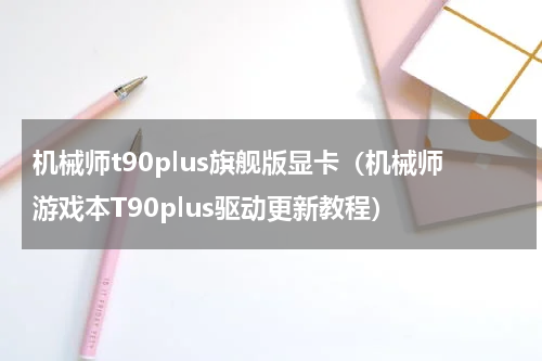 机械师t90plus旗舰版显卡（机械师游戏本T90plus驱动更新教程）