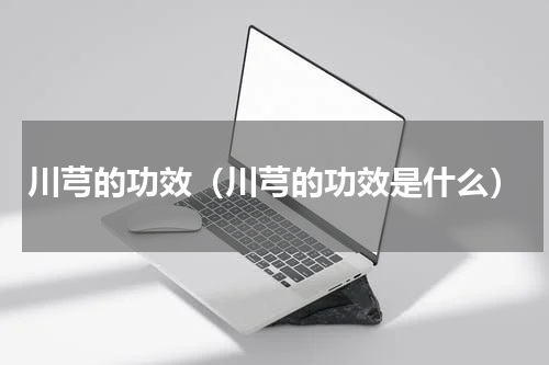 川芎的功效（川芎的功效是什么）
