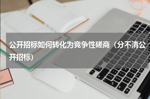 公开招标如何转化为竞争性磋商（分不清公开招标）
