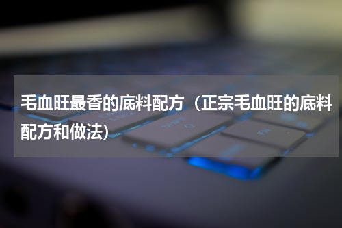 毛血旺最香的底料配方（正宗毛血旺的底料配方和做法）