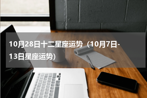 10月28日十二星座运势（10月7日-13日星座运势）