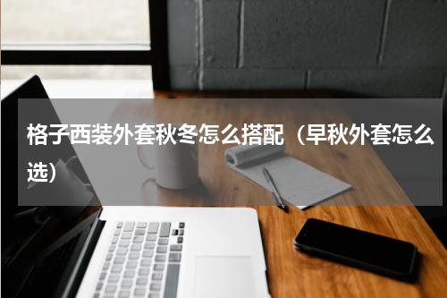 格子西装外套秋冬怎么搭配（早秋外套怎么选）