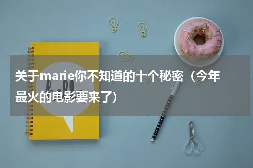 关于marie你不知道的十个秘密（今年最火的电影要来了）