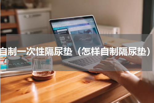 自制一次性隔尿垫（怎样自制隔尿垫）