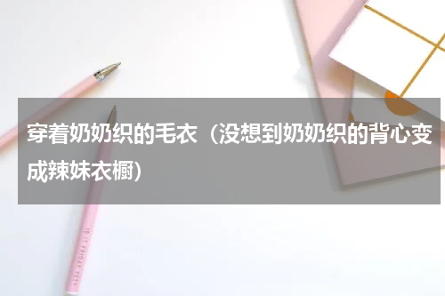 穿着奶奶织的毛衣（没想到奶奶织的背心变成辣妹衣橱）