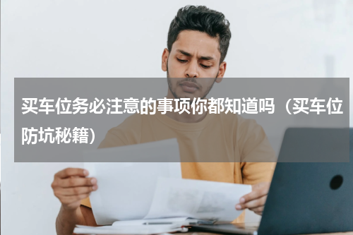 买车位务必注意的事项你都知道吗（买车位防坑秘籍）