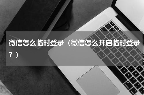 微信怎么临时登录（微信怎么开启临时登录？）