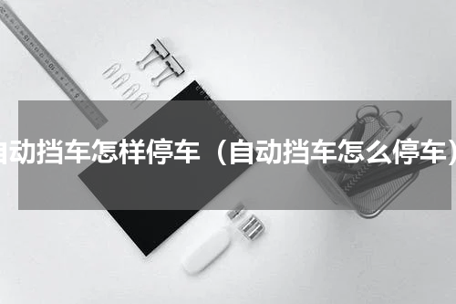 自动挡车怎样停车（自动挡车怎么停车）