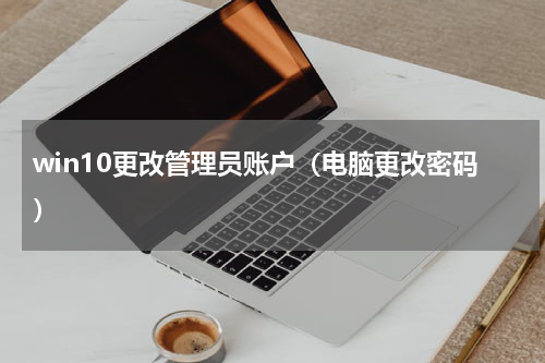 win10更改管理员账户（电脑更改密码）